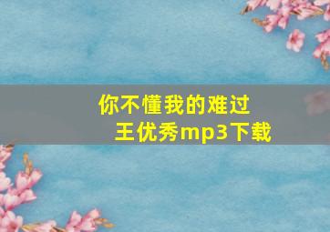 你不懂我的难过 王优秀mp3下载